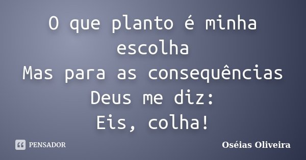 O que planto é minha escolha Mas para as consequências Deus me diz: Eis, colha!... Frase de Oséias Oliveira.