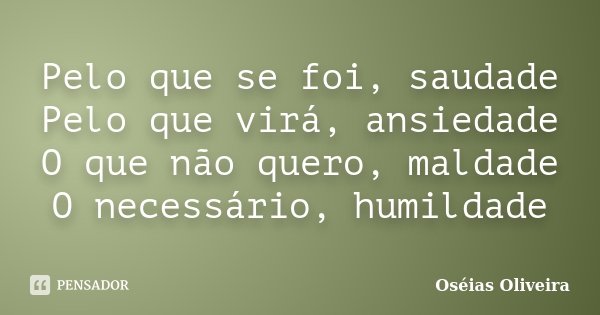 Pelo que se foi, saudade Pelo que virá, ansiedade O que não quero, maldade O necessário, humildade... Frase de Oséias Oliveira.