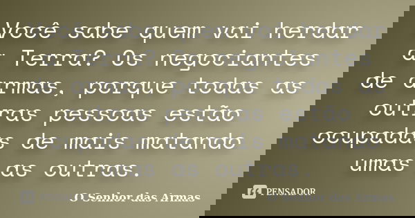Você sabe quem vai herdar a Terra? Os negociantes de armas, porque todas as outras pessoas estão ocupadas de mais matando umas as outras.... Frase de O Senhor das Armas.