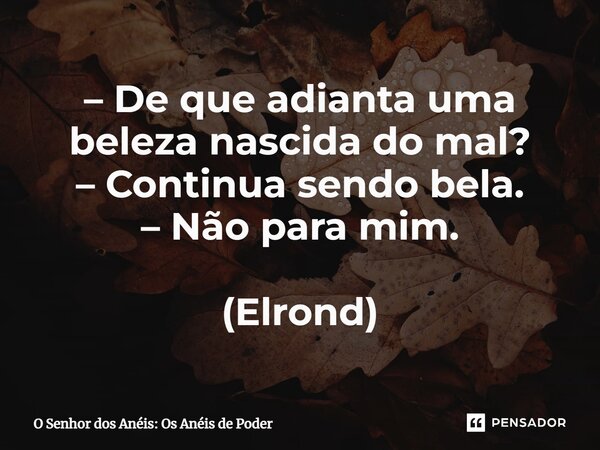 – De que adianta uma beleza nascida do mal? – Continua sendo bela. – Não para mim. (Elrond)... Frase de O Senhor dos Anéis: Os Anéis de Poder.