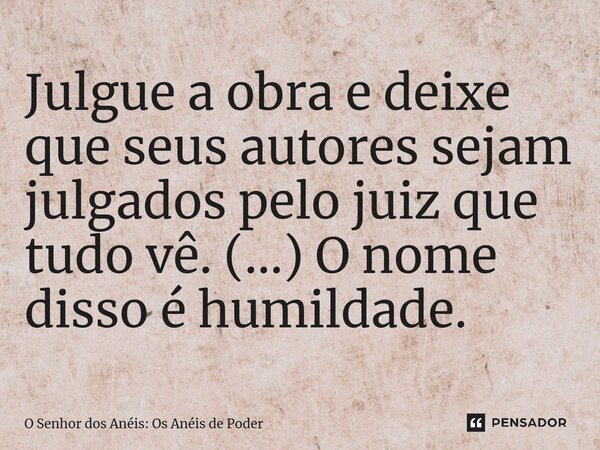 ⁠Julgue a obra e deixe que seus autores sejam julgados pelo juiz que tudo vê. (...) O nome disso é humildade.... Frase de O Senhor dos Anéis: Os Anéis de Poder.
