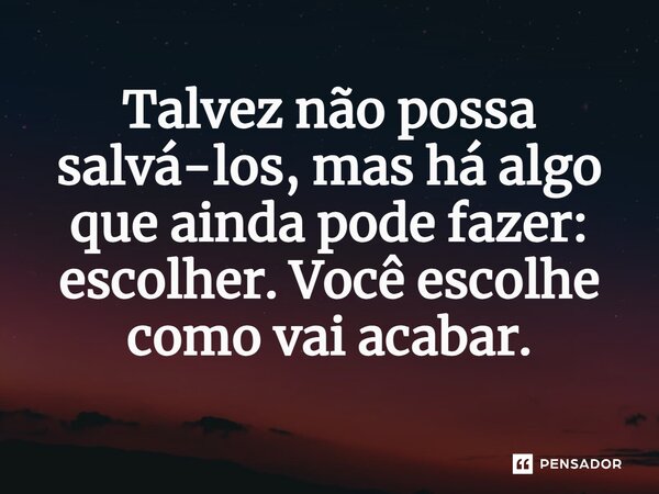 ⁠Talvez não possa salvá-los, mas há algo que ainda pode fazer: escolher. Você escolhe como vai acabar.... Frase de O Senhor dos Anéis: A Guerra dos Rohirrim.
