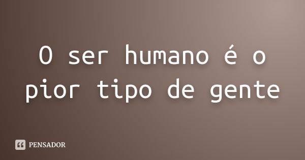 O ser humano é o pior tipo de gente