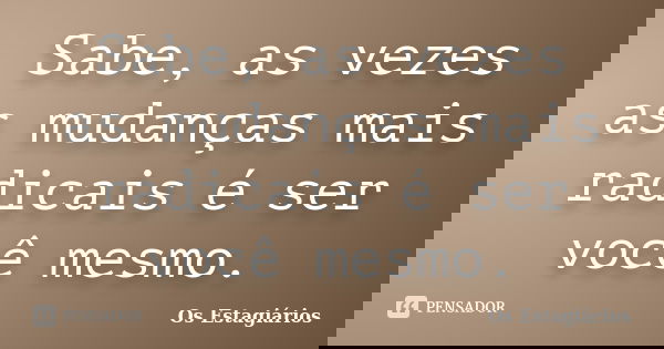 Sabe, as vezes as mudanças mais radicais é ser você mesmo.... Frase de Os Estagiários.