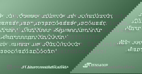 Se tu fremes diante do sindicato, Clamando por propriedade privada, Para trás! Inditoso Keynesianista Anarcocapitalista! Não serás nunca um Stalinista Anarcossi... Frase de O Anarcossindicalista.
