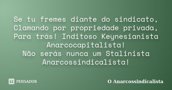 Se tu fremes diante do sindicato, Clamando por propriedade privada, Para trás! Inditoso Keynesianista Anarcocapitalista! Não serás nunca um Stalinista Anarcossi... Frase de O Anarcossindicalista.