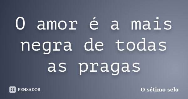 O amor é a mais negra de todas as pragas... Frase de O sétimo selo.