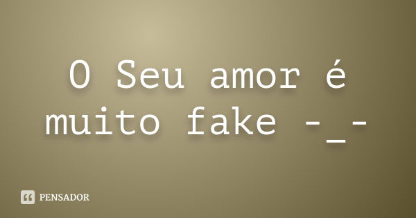 O Seu amor é muito fake -_-