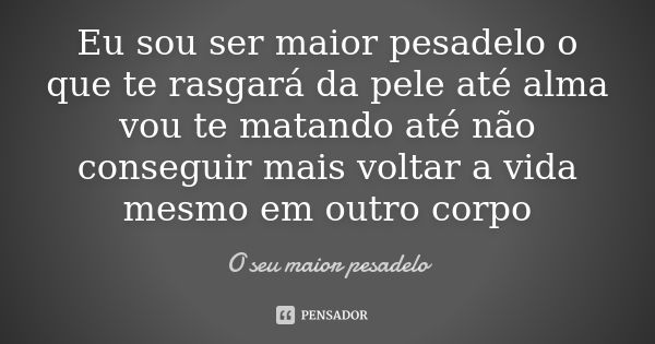 Eu sou ser maior pesadelo o que te rasgará da pele até alma vou te matando até não conseguir mais voltar a vida mesmo em outro corpo... Frase de O seu maior pesadelo.