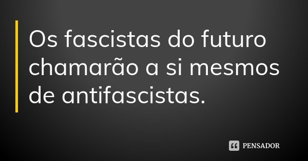 Os fascistas do futuro chamarão a si mesmos de antifascistas.