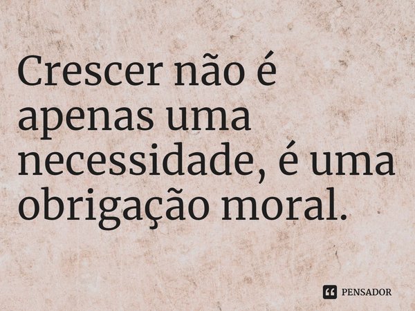 ⁠Crescer não é apenas uma necessidade, é uma obrigação moral.... Frase de Os Favoritos de Midas.