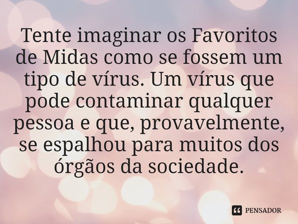 ⁠Tente imaginar os Favoritos de Midas como se fossem um tipo de vírus. Um vírus que pode contaminar qualquer pessoa e que, provavelmente, se espalhou para muito... Frase de Os Favoritos de Midas.