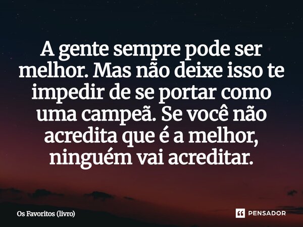 ⁠A gente sempre pode ser melhor. Mas não deixe isso te impedir de se portar como uma campeã. Se você não acredita que é a melhor, ninguém vai acreditar.... Frase de Os Favoritos (livro).