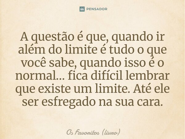 ⁠A questão é que, quando ir além do limite é tudo o que você sabe, quando isso é o normal… fica difícil lembrar que existe um limite. Até ele ser esfregado na s... Frase de Os Favoritos (livro).