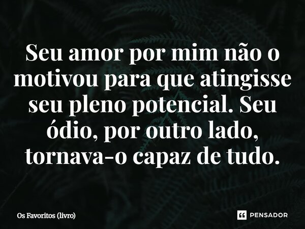 ⁠Seu amor por mim não o motivou para que atingisse seu pleno potencial. Seu ódio, por outro lado, tornava-o capaz de tudo.... Frase de Os Favoritos (livro).