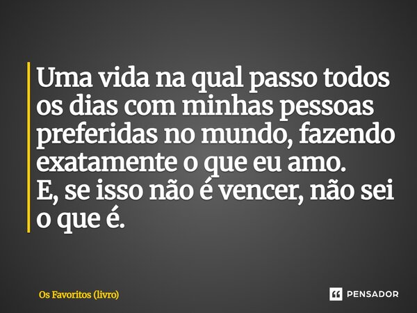 ⁠Uma vida na qual passo todos os dias com minhas pessoas preferidas no mundo, fazendo exatamente o que eu amo. E, se isso não é vencer, não sei o que é.... Frase de Os Favoritos (livro).