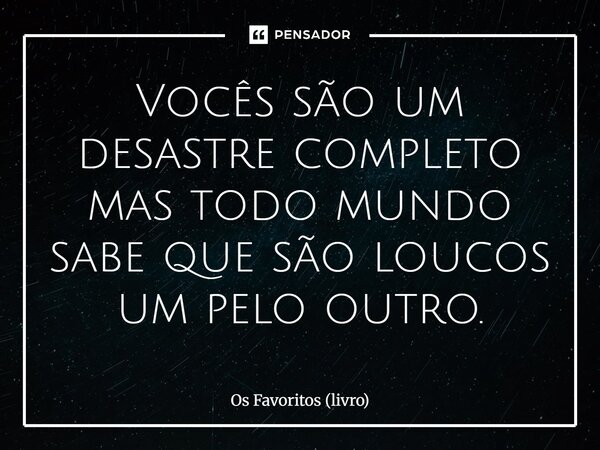 ⁠Vocês são um desastre completo mas todo mundo sabe que são loucos um pelo outro.... Frase de Os Favoritos (livro).