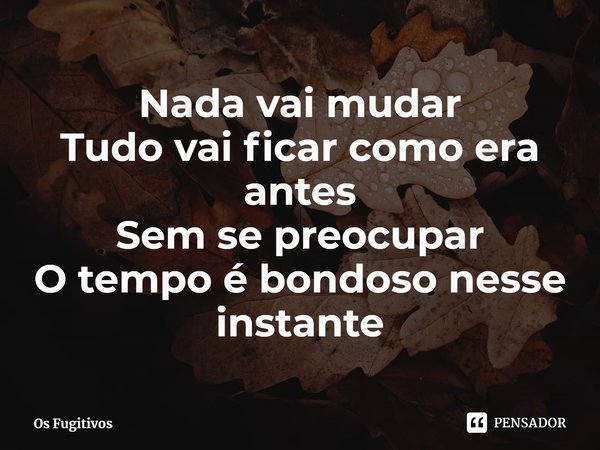 ⁠Nada vai mudar
Tudo vai ficar como era antes
Sem se preocupar
O tempo é bondoso nesse instante... Frase de Os Fugitivos.