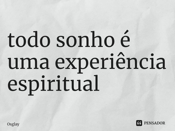 ⁠todo sonho é uma experiência espiritual... Frase de Osglay.