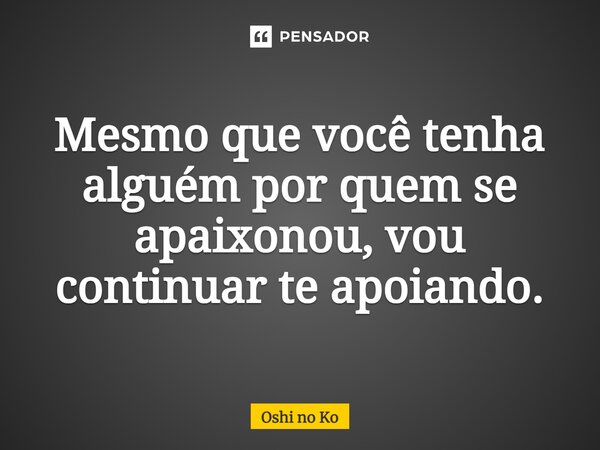 ⁠Mesmo que você tenha alguém por quem se apaixonou, vou continuar te apoiando.... Frase de Oshi no Ko.