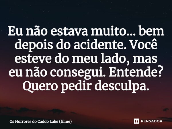 ⁠Eu não estava muito... bem depois do acidente. Você esteve do meu lado, mas eu não consegui. Entende? Quero pedir desculpa.... Frase de Os Horrores do Caddo Lake (filme).