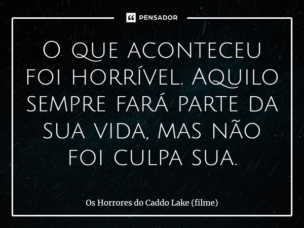 ⁠O que aconteceu foi horrível. Aquilo sempre fará parte da sua vida, mas não foi culpa sua.... Frase de Os Horrores do Caddo Lake (filme).