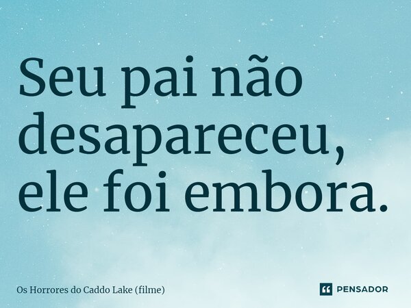 ⁠Seu pai não desapareceu, ele foi embora.... Frase de Os Horrores do Caddo Lake (filme).
