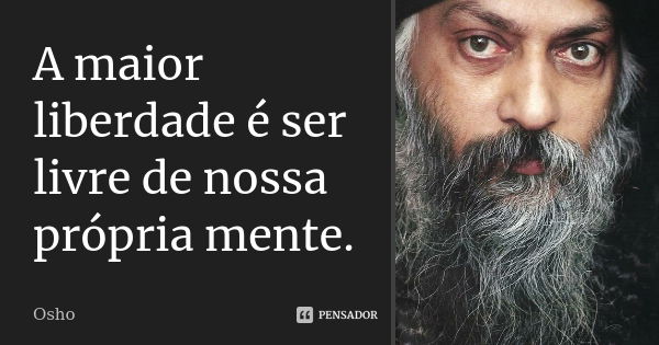 ‎A maior liberdade é ser livre de nossa própria mente.... Frase de Osho.