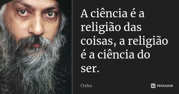 A ciência é a religião das coisas, a religião é a ciência do ser.... Frase de Osho.