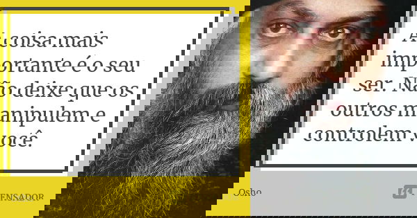 A coisa mais importante é o seu ser. Não deixe que os outros manipulem e controlem você.... Frase de Osho.