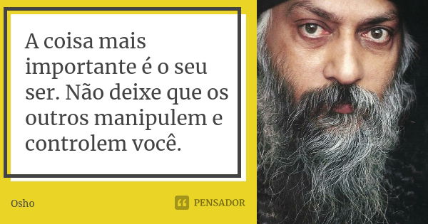 A coisa mais importante é o seu ser. Não deixe que os outros manipulem e controlem você.... Frase de Osho.