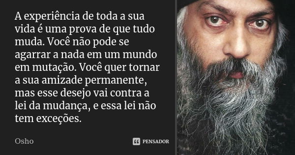 A experiência de toda a sua vida é uma prova de que tudo muda. Você não pode se agarrar a nada em um mundo em mutação. Você quer tornar a sua amizade permanente... Frase de Osho.