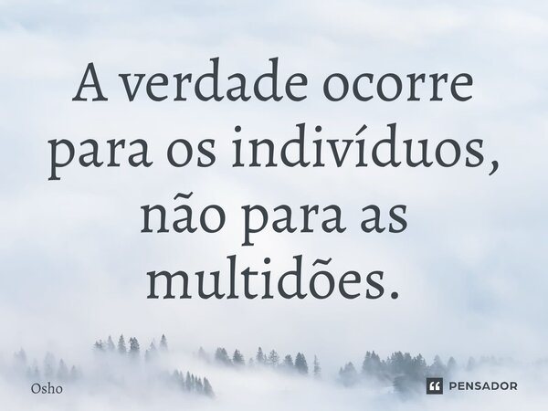 ⁠A verdade ocorre para os indivíduos, não para as multidões.... Frase de Osho.