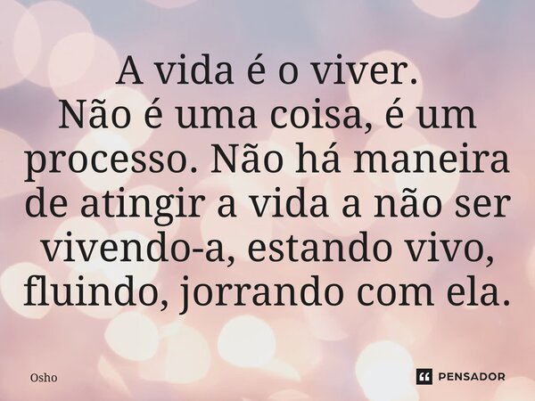 ⁠A vida é o viver. Não é uma coisa, é um processo. Não há maneira de atingir a vida a não ser vivendo-a, estando vivo, fluindo, jorrando com ela.... Frase de Osho.