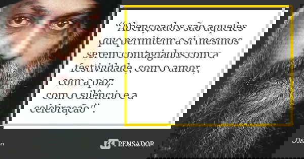 “Abençoados são aqueles que permitem a si mesmos serem contagiados com a festividade, com o amor, com a paz, com o silêncio e a celebração”.... Frase de Osho.