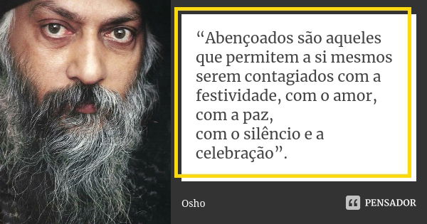 “Abençoados são aqueles que permitem a si mesmos serem contagiados com a festividade, com o amor, com a paz, com o silêncio e a celebração”.... Frase de Osho.