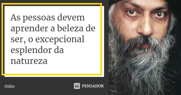 As pessoas devem aprender a beleza de ser, o excepcional esplendor da natureza... Frase de Osho.