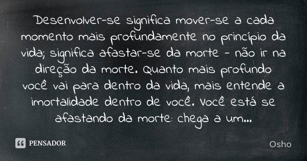 Desenvolver-se significa mover-se a cada momento mais profundamente no princípio da vida; significa afastar-se da morte - não ir na direção da morte. Quanto mai... Frase de Osho.