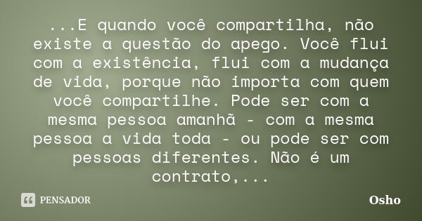 ...E quando você compartilha, não existe a questão do apego. Você flui com a existência, flui com a mudança de vida, porque não importa com quem você compartilh... Frase de Osho.