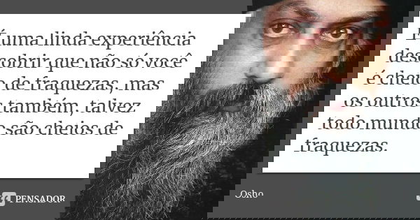 É uma linda experiência descobrir que não só você é cheio de fraquezas, mas os outros também, talvez todo mundo são cheios de fraquezas.... Frase de Osho.