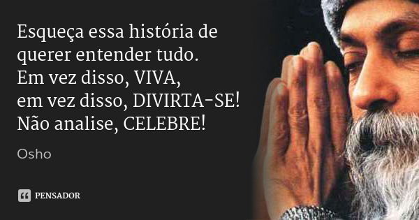 Esqueça essa história de querer entender tudo.
Em vez disso, VIVA,
em vez disso, DIVIRTA-SE!
Não analise, CELEBRE!... Frase de Osho.