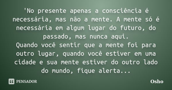 'No presente apenas a consciência é necessária, mas não a mente. A mente só é necessária em algum lugar do futuro, do passado, mas nunca aqui. Quando você senti... Frase de Osho.