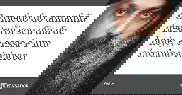 O medo do amanhã destrói seu dia de hoje, e esse é um círculo vicioso.... Frase de Osho.