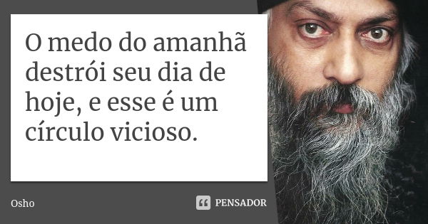 O medo do amanhã destrói seu dia de hoje, e esse é um círculo vicioso.... Frase de Osho.