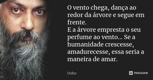 O vento chega, dança ao redor da árvore e segue em frente. E a árvore empresta o seu perfume ao vento... Se a humanidade crescesse, amadurecesse, essa seria a m... Frase de Osho.