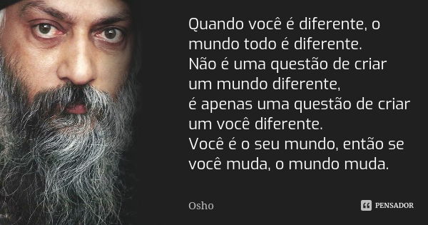 Quando você é diferente, o mundo todo é diferente. Não é uma questão de criar um mundo diferente, é apenas uma questão de criar um você diferente. Você é o seu ... Frase de Osho.