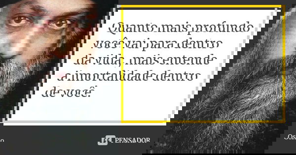 Quanto mais profundo você vai para dentro da vida, mais entende a imortalidade dentro de você.... Frase de Osho.