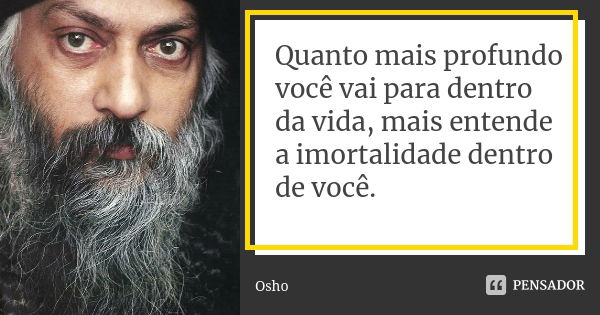 Quanto mais profundo você vai para dentro da vida, mais entende a imortalidade dentro de você.... Frase de Osho.