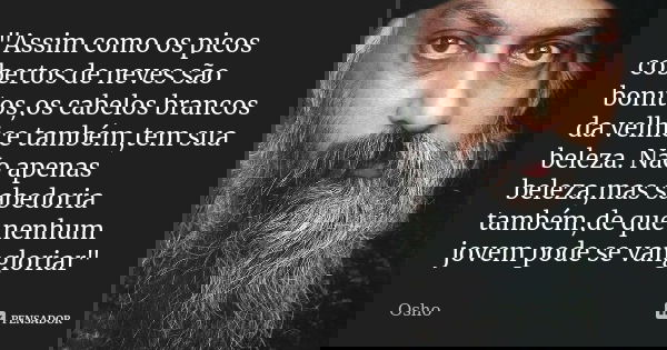 "Assim como os picos cobertos de neves são bonitos,os cabelos brancos da velhice também,tem sua beleza. Não apenas beleza,mas sabedoria também,de que nenhu... Frase de Osho.