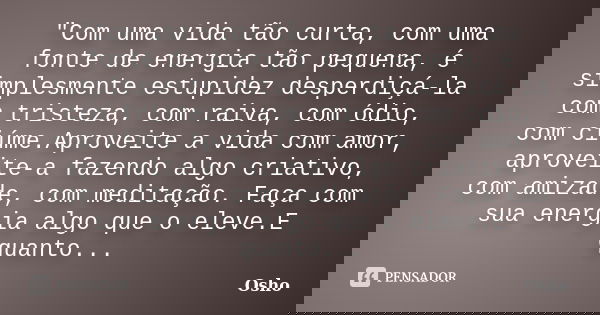 "Com uma vida tão curta, com uma fonte de energia tão pequena, é simplesmente estupidez desperdiçá-la com tristeza, com raiva, com ódio, com ciúme.Aproveit... Frase de osho.